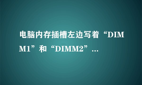 电脑内存插槽左边写着“DIMM1”和“DIMM2”的字样,请问是什么意思