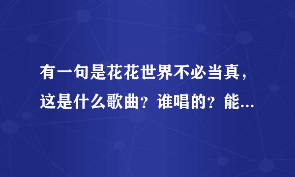 有一句是花花世界不必当真，这是什么歌曲？谁唱的？能提供一下歌词吗？
