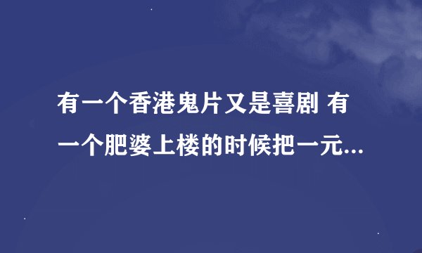 有一个香港鬼片又是喜剧 有一个肥婆上楼的时候把一元钱掉进一个没人住的房间里 但那块钱又