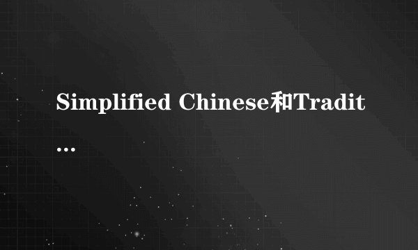 Simplified Chinese和Traditional Chinese是什么意思