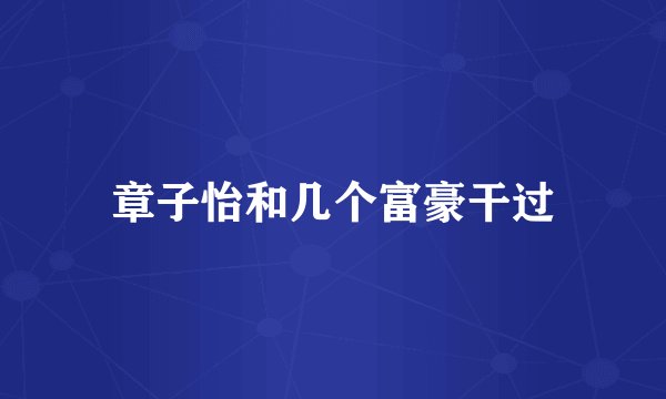章子怡和几个富豪干过