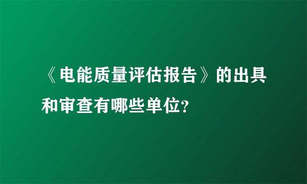 《电能质量评估报告》的出具和审查有哪些单位？