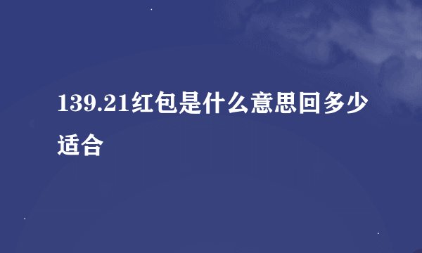 139.21红包是什么意思回多少适合