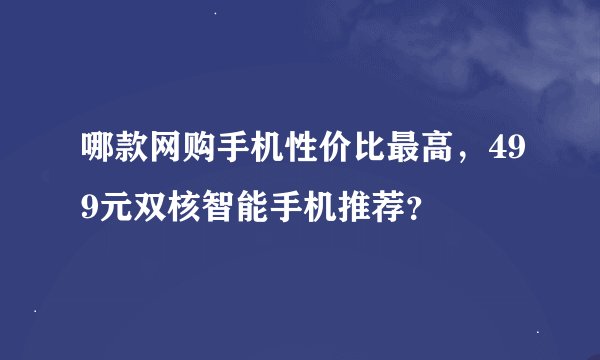 哪款网购手机性价比最高，499元双核智能手机推荐？