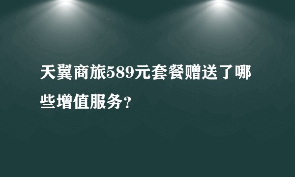 天翼商旅589元套餐赠送了哪些增值服务？