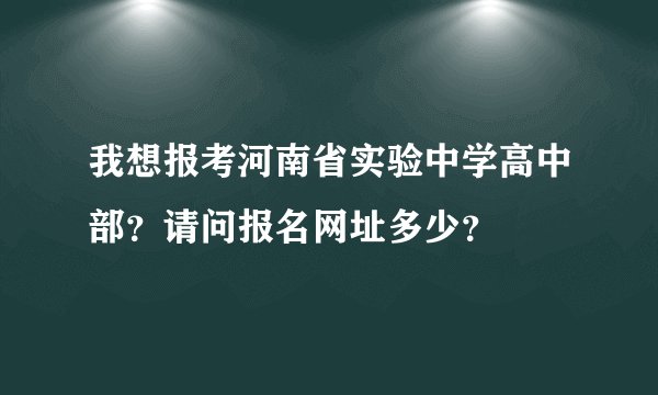 我想报考河南省实验中学高中部？请问报名网址多少？