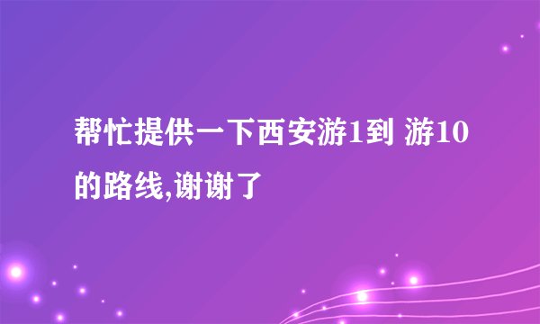 帮忙提供一下西安游1到 游10的路线,谢谢了