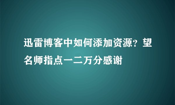 迅雷博客中如何添加资源？望名师指点一二万分感谢