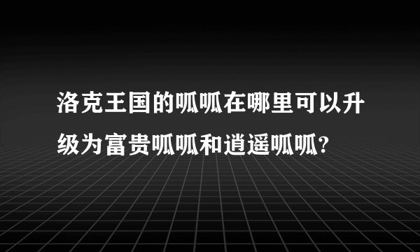 洛克王国的呱呱在哪里可以升级为富贵呱呱和逍遥呱呱?