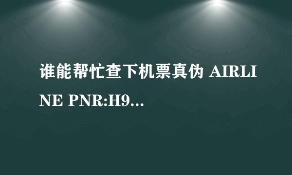 谁能帮忙查下机票真伪 AIRLINE PNR:H9PSP 1E PNR : ETKT NBR:043-2953180400 IATA CODE:08307736 急！！！