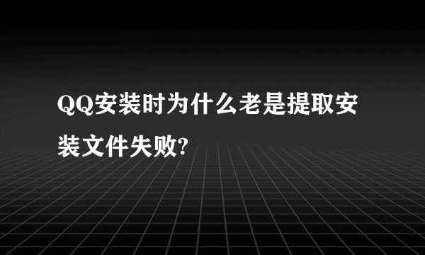 QQ安装时为什么老是提取安装文件失败?