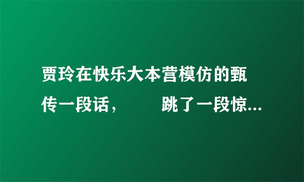 贾玲在快乐大本营模仿的甄嬛传一段话，嬛嬛跳了一段惊鸿舞，皇上说好，皇后说，，， 请问有没有人知道