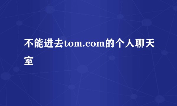 不能进去tom.com的个人聊天室