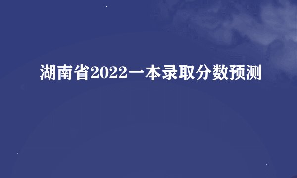 湖南省2022一本录取分数预测