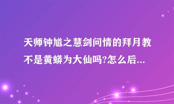 天师钟馗之慧剑问情的拜月教不是黄蟒为大仙吗?怎么后来成了雷志远和紫牡丹了?黄蟒哪去了?