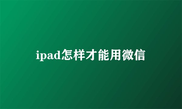 ipad怎样才能用微信