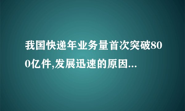 我国快递年业务量首次突破800亿件,发展迅速的原因是什么?