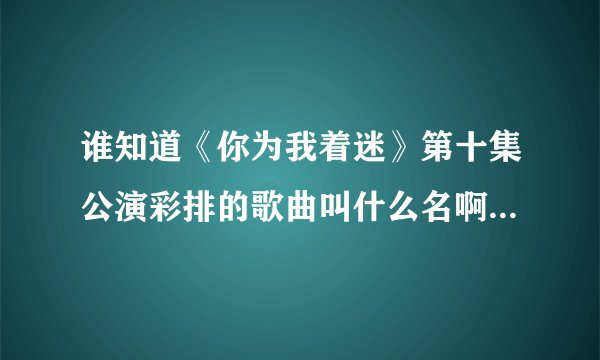 谁知道《你为我着迷》第十集公演彩排的歌曲叫什么名啊？？？和真正公演的时候不是一个