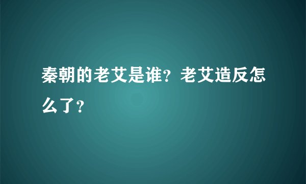 秦朝的老艾是谁？老艾造反怎么了？