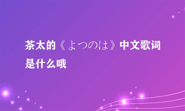 茶太的《よつのは》中文歌词是什么哦