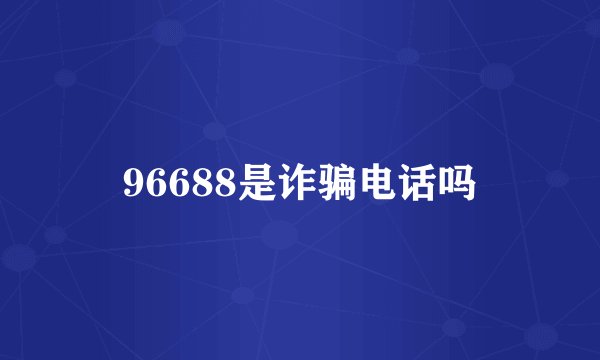 96688是诈骗电话吗
