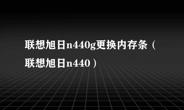 联想旭日n440g更换内存条（联想旭日n440）
