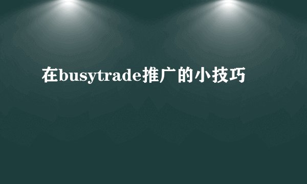 在busytrade推广的小技巧