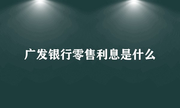 广发银行零售利息是什么