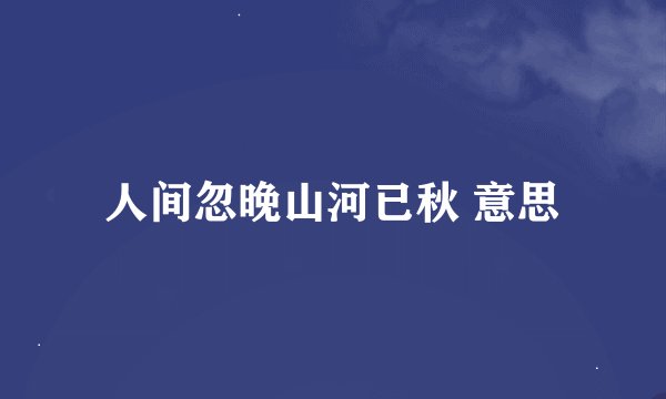 人间忽晚山河已秋 意思