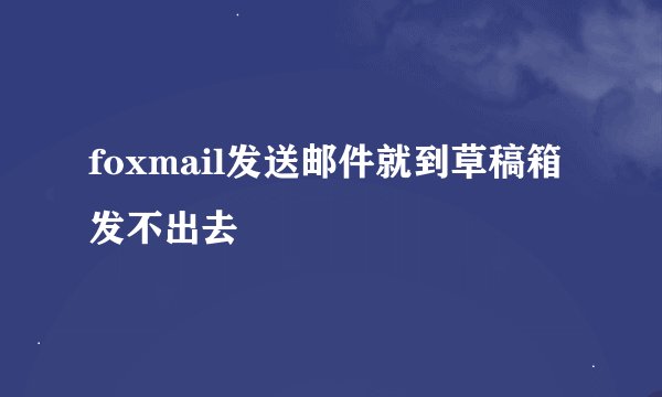 foxmail发送邮件就到草稿箱发不出去