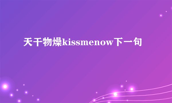 天干物燥kissmenow下一句