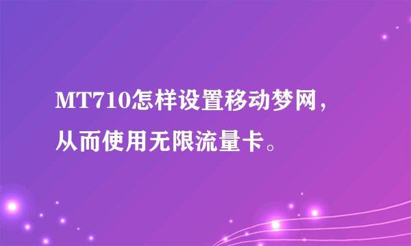 MT710怎样设置移动梦网，从而使用无限流量卡。