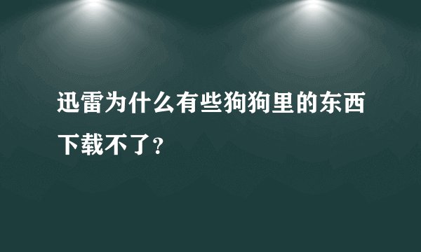迅雷为什么有些狗狗里的东西下载不了？