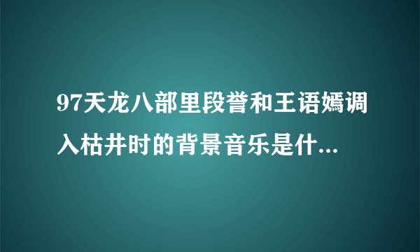 97天龙八部里段誉和王语嫣调入枯井时的背景音乐是什么？就是王语嫣说是真心喜欢你的时候。