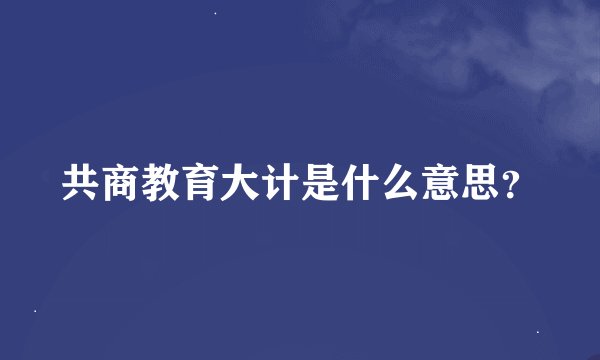 共商教育大计是什么意思？