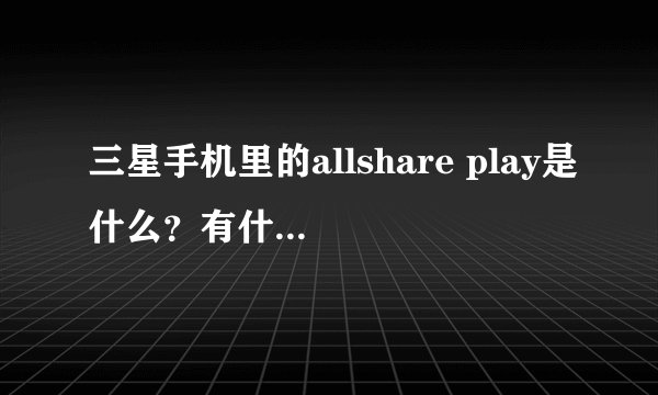 三星手机里的allshare play是什么？有什么用啊？求详解