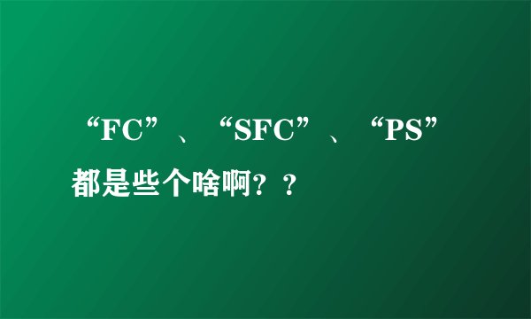 “FC”、“SFC”、“PS”都是些个啥啊？？