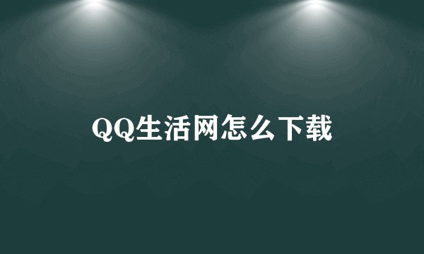 QQ生活网怎么下载