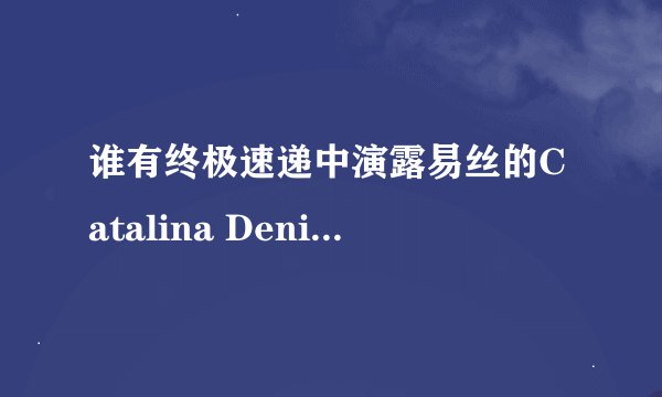 谁有终极速递中演露易丝的Catalina Denis｛卡塔丽娜丹尼斯｝的资料和图片？谢谢啦，我很想知道。拜托~~