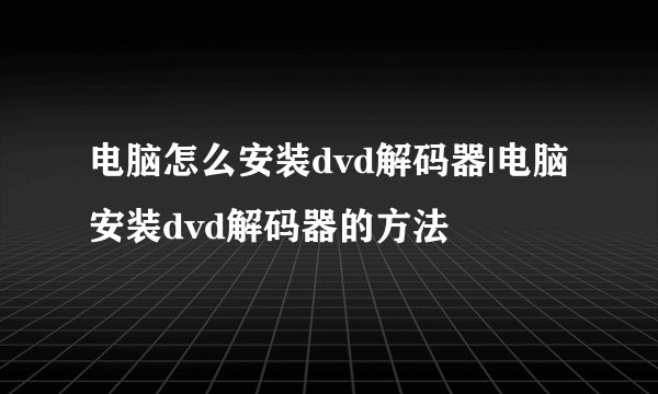 电脑怎么安装dvd解码器|电脑安装dvd解码器的方法