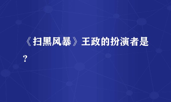 《扫黑风暴》王政的扮演者是?