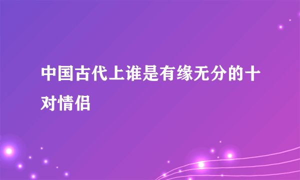 中国古代上谁是有缘无分的十对情侣