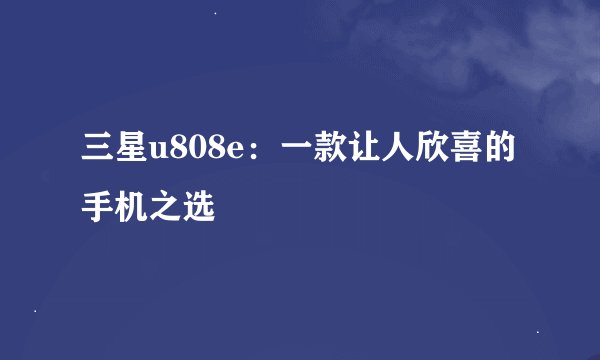 三星u808e：一款让人欣喜的手机之选