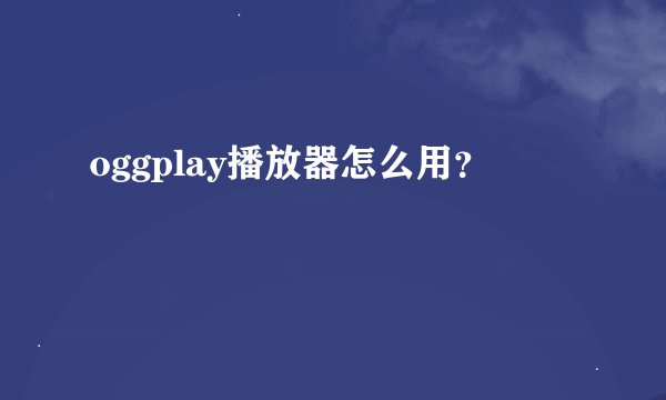 oggplay播放器怎么用？