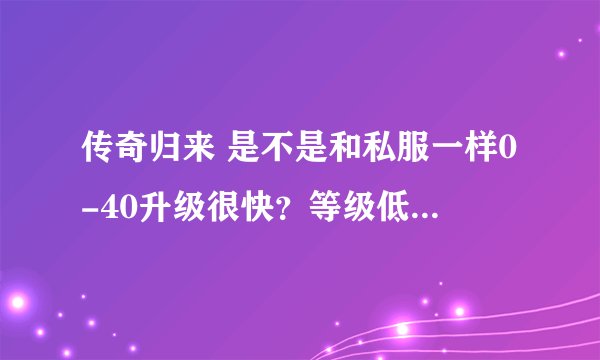 传奇归来 是不是和私服一样0-40升级很快？等级低的时候升的很快？