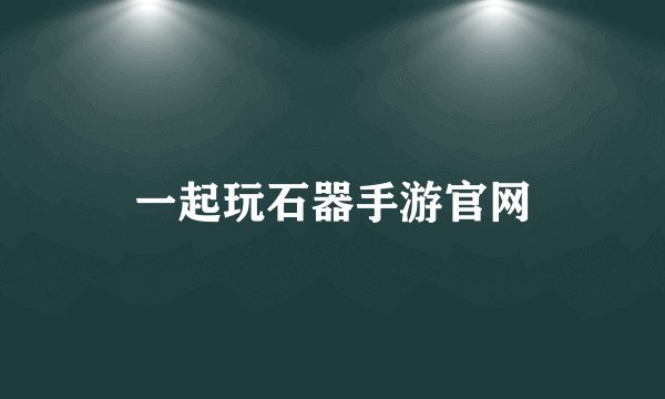 一起玩石器手游官网