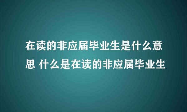 在读的非应届毕业生是什么意思 什么是在读的非应届毕业生