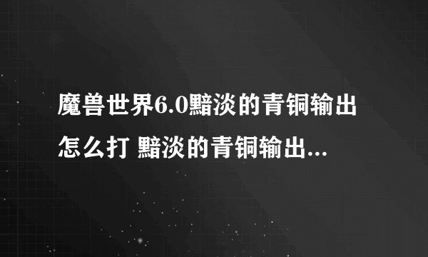 魔兽世界6.0黯淡的青铜输出怎么打 黯淡的青铜输出打法攻略