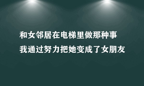 和女邻居在电梯里做那种事 我通过努力把她变成了女朋友
