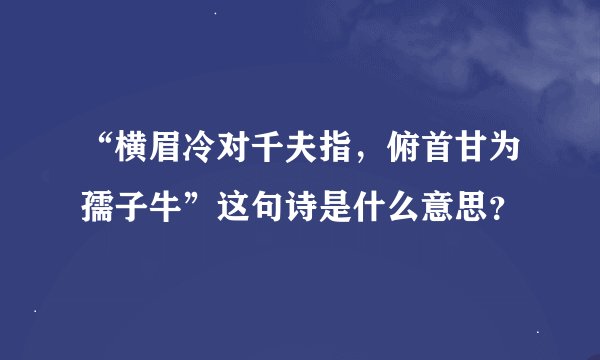 “横眉冷对千夫指，俯首甘为孺子牛”这句诗是什么意思？